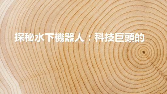 探秘水下機器人：科技巨頭的黑暗工廠？